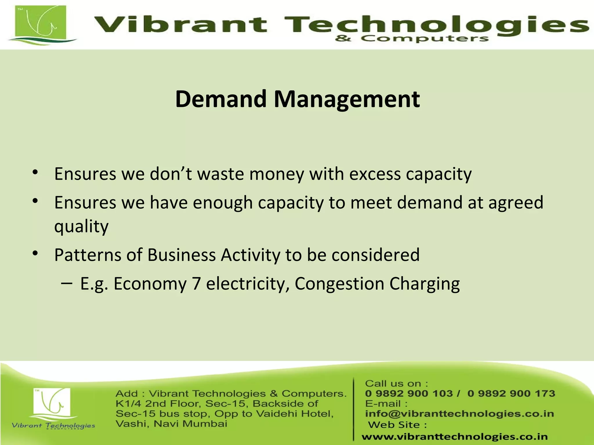 Demand Management
• Ensures we don’t waste money with excess capacity
• Ensures we have enough capacity to meet demand at agreed
quality
• Patterns of Business Activity to be considered
– E.g. Economy 7 electricity, Congestion Charging
 