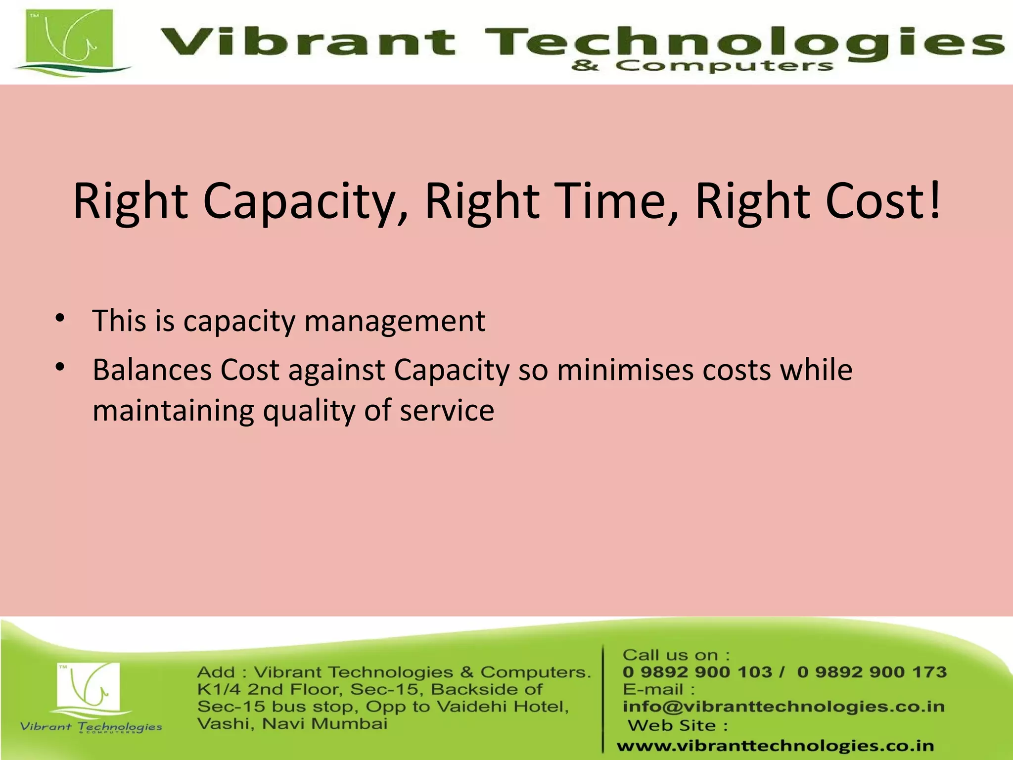 Right Capacity, Right Time, Right Cost!
• This is capacity management
• Balances Cost against Capacity so minimises costs while
maintaining quality of service
 