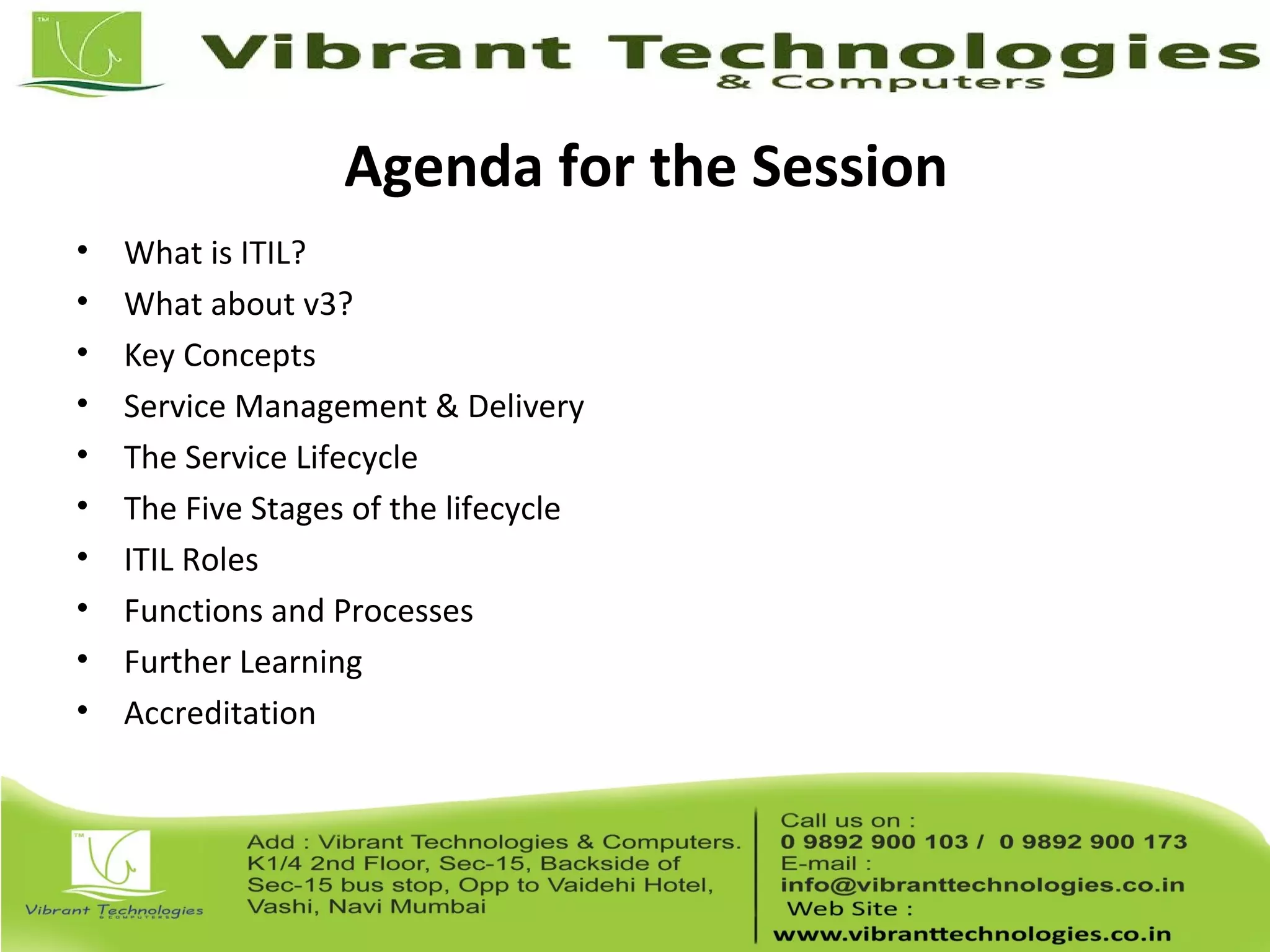 Agenda for the Session
• What is ITIL?
• What about v3?
• Key Concepts
• Service Management & Delivery
• The Service Lifecycle
• The Five Stages of the lifecycle
• ITIL Roles
• Functions and Processes
• Further Learning
• Accreditation
 