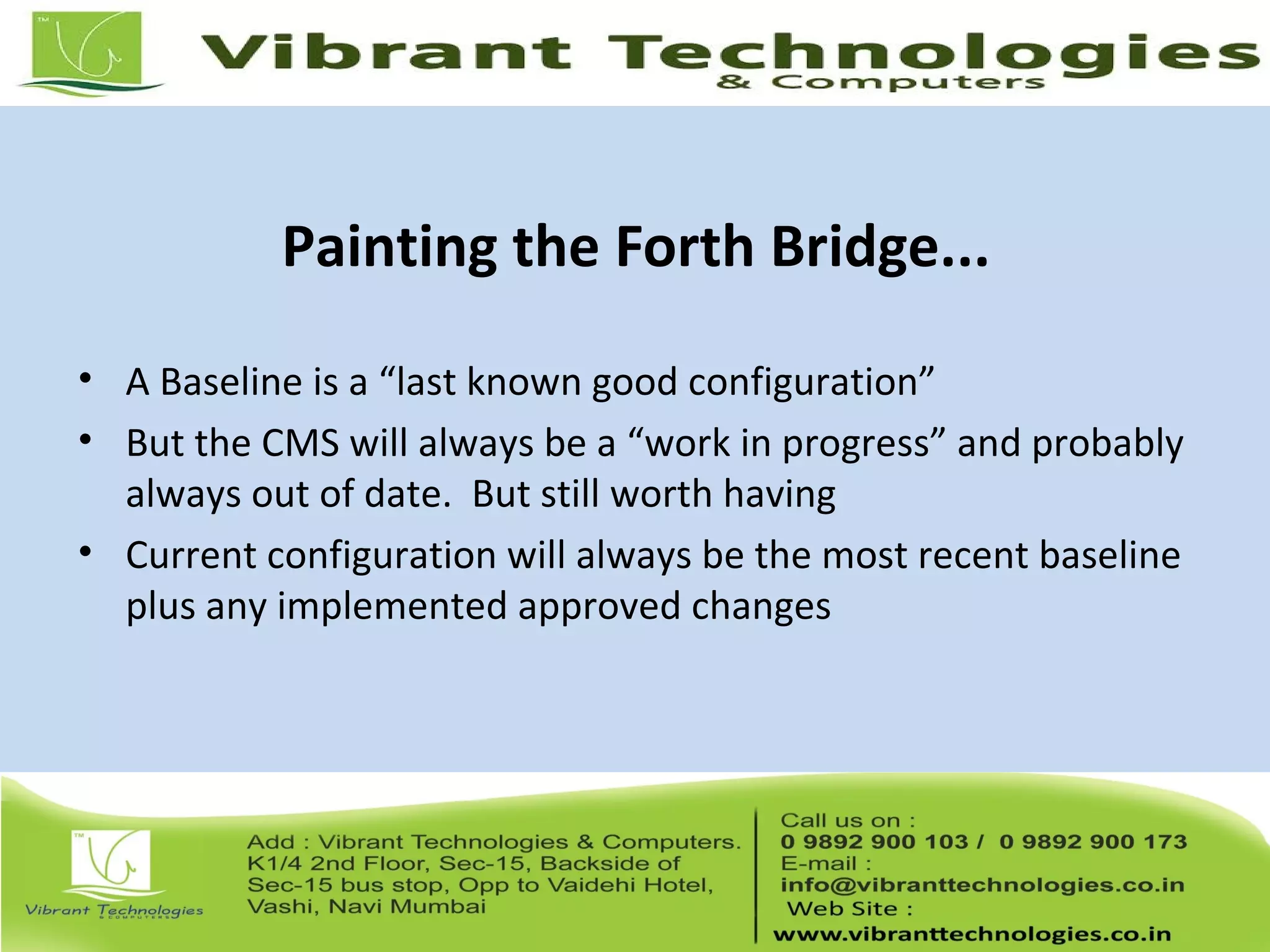Painting the Forth Bridge...
• A Baseline is a “last known good configuration”
• But the CMS will always be a “work in progress” and probably
always out of date. But still worth having
• Current configuration will always be the most recent baseline
plus any implemented approved changes
 