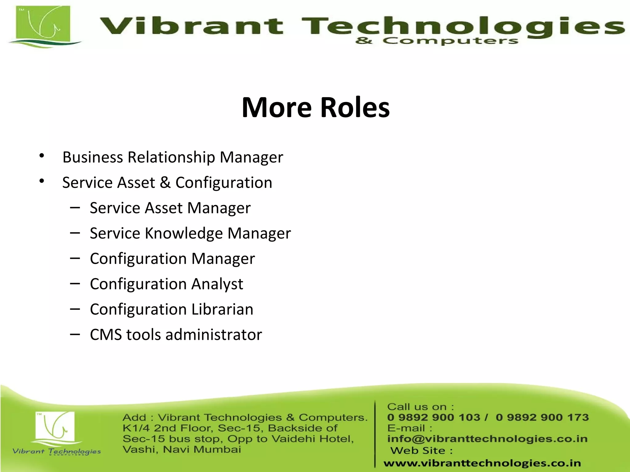 More Roles
• Business Relationship Manager
• Service Asset & Configuration
– Service Asset Manager
– Service Knowledge Manager
– Configuration Manager
– Configuration Analyst
– Configuration Librarian
– CMS tools administrator
 
