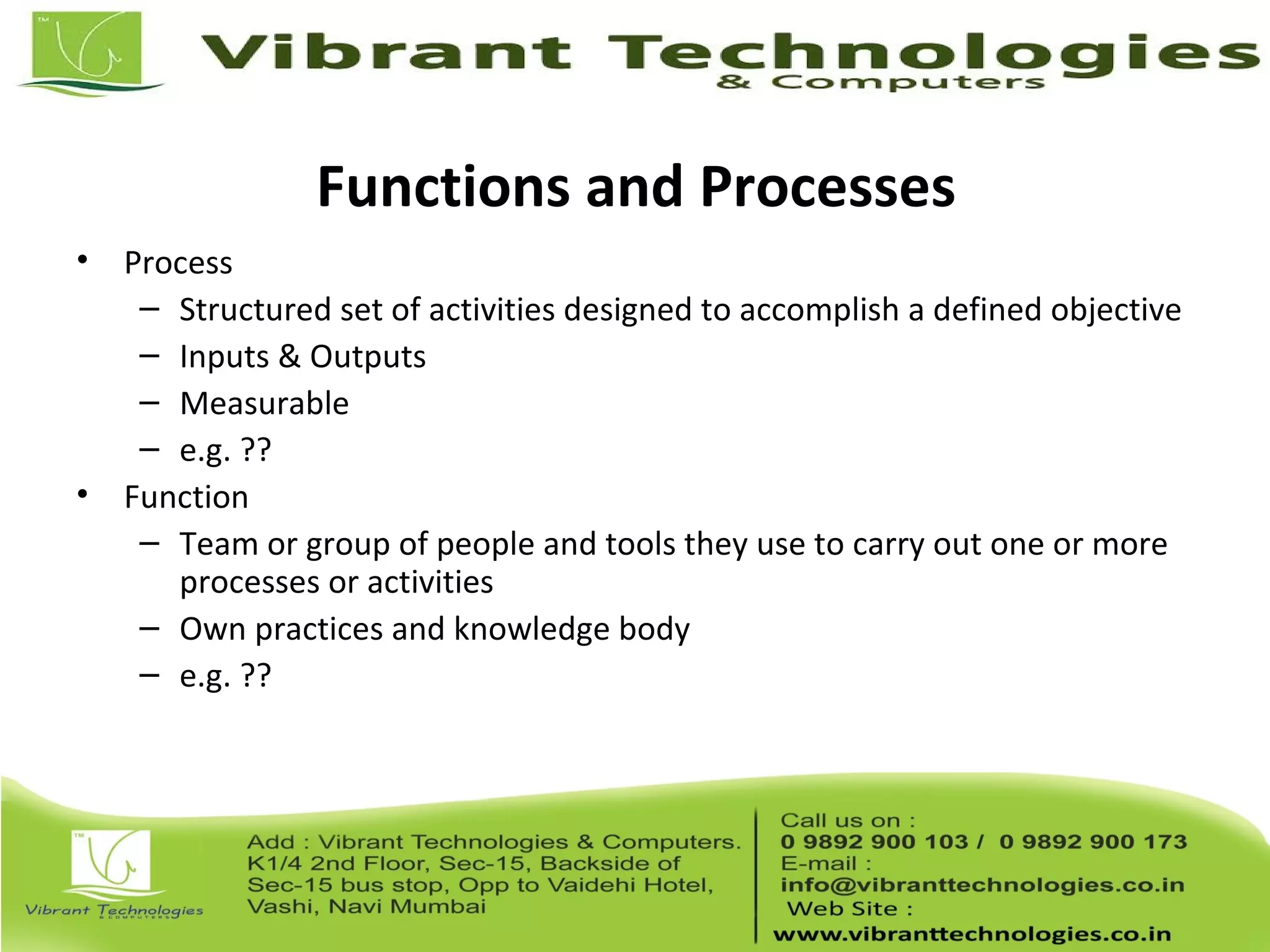 Functions and Processes
• Process
– Structured set of activities designed to accomplish a defined objective
– Inputs & Outputs
– Measurable
– e.g. ??
• Function
– Team or group of people and tools they use to carry out one or more
processes or activities
– Own practices and knowledge body
– e.g. ??
 