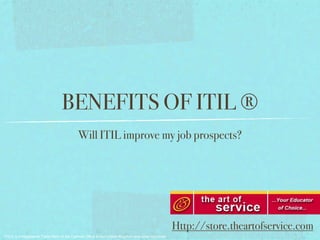 BENEFITS OF ITIL ®
                                           Will ITIL improve my job prospects?




                                                                                                  Http://store.theartofservice.com
ITIL® is a Registered Trade Mark of the Cabinet Ofﬁce in the United Kingdom and other countries
 