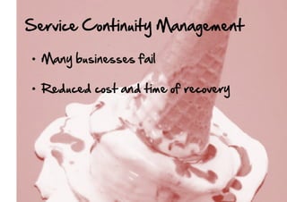 Service  Continuity  Management  
•  Many  businesses  fail    
•  Reduced  cost  and  time  of  recovery  

 