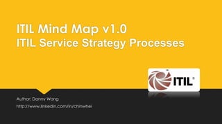 ITIL Mind Map v1.0
ITIL Service Strategy Processes

Author: Danny Wong
http://www.linkedin.com/in/chinwhei

 