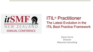 AU S T R A L I A
@karen_ferris	
Karen	Ferris	
Director	
Macanta	Consul6ng	
ITIL® Practitioner
The Latest Evolution in the
ITIL Best Practice Framework
 
