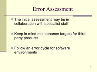 Error Assessment The initial assessment may be in collaboration with specialist staff Keep in mind maintenance targets for third party products Follow an error cycle for software environments 