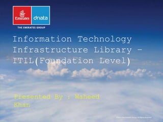 ©2014 The Emirates Group. All Rights Reserved.
Information Technology
Infrastructure Library –
ITIL(Foundation Level)
Presented By : Waheed
Khan
 