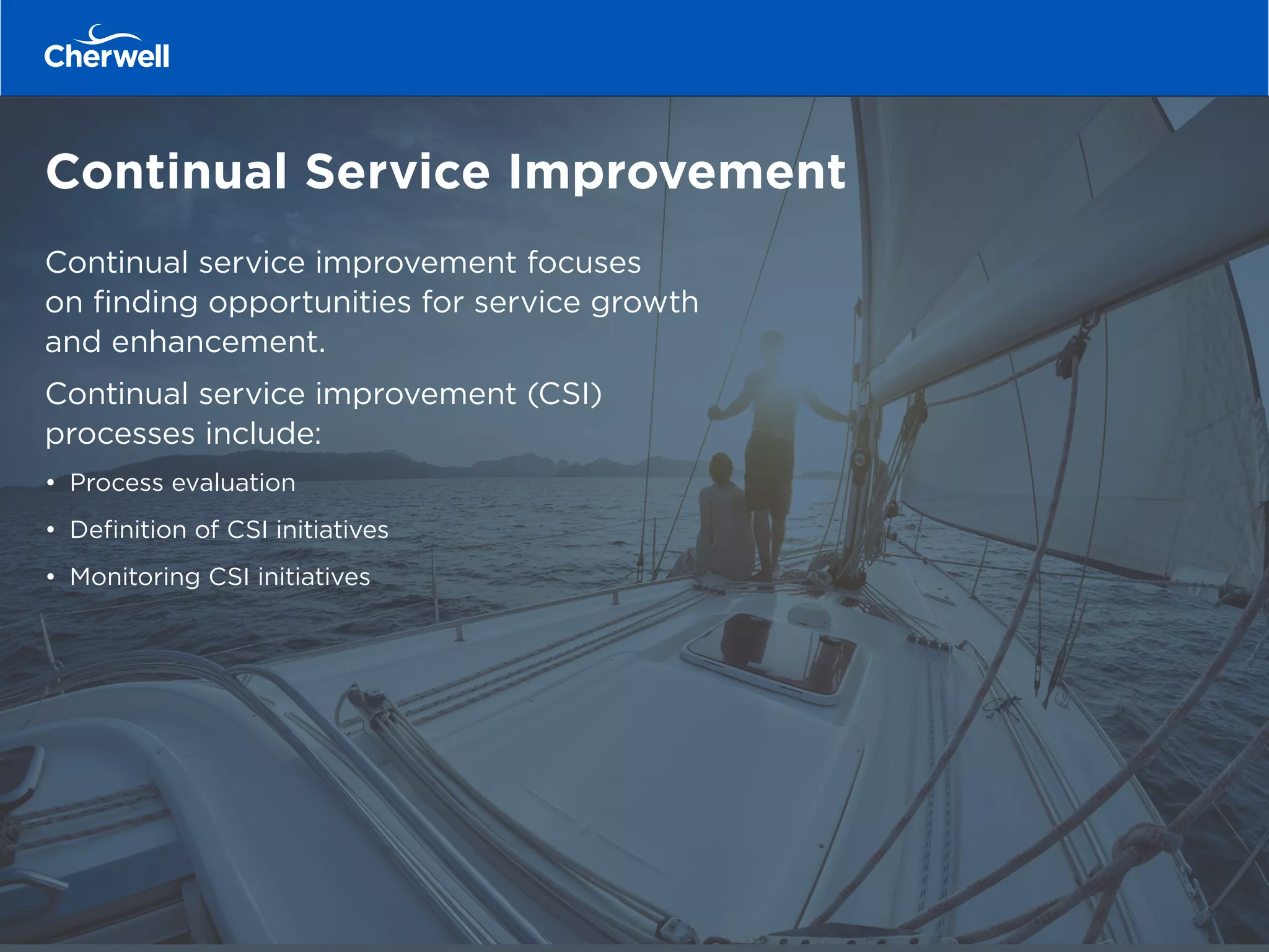 Continual Service Improvement
Continual service improvement focuses
on finding opportunities for service growth
and enhancement.
Continual service improvement (CSI)
processes include:
•	 Process evaluation
•	 Definition of CSI initiatives
•	 Monitoring CSI initiatives
 