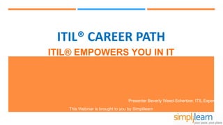 This Webinar is brought to you by Simplilearn
ITIL® CAREER PATH
ITIL® EMPOWERS YOU IN IT
Presenter Beverly Weed-Schertzer, ITIL Expert
 