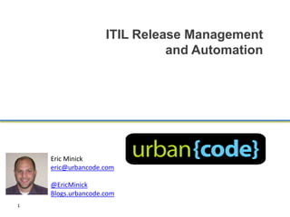 ITIL Release Management
                              and Automation




    Eric Minick
    eric@urbancode.com

    @EricMinick
    Blogs.urbancode.com
1
 