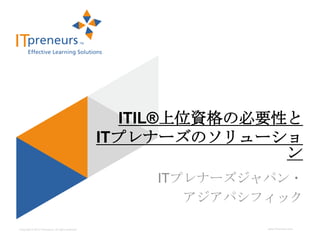 ITIL®上位資格の必要性と
                                                    ITプレナーズのソリューショ
                                                                   ン
                                                        ITプレナーズジャパン・
                                                           アジアパシフィック

Copyright © 2012 ITpreneurs. All rights reserved.                www.ITpreneurs.com
 