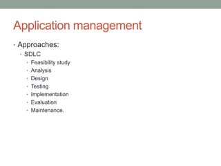 Application management
• Approaches:
• SDLC
• Feasibility study
• Analysis
• Design
• Testing
• Implementation
• Evaluation
• Maintenance.
 