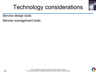 180
ITIL® is a (registered) Trade Mark of AXELOS Limited. All rights reserved.
IT Infrastructure Library® is a (registered) Trade Mark of AXELOS Limited. All rights reserved.
Technology considerations
Service design tools
Service management tools
 