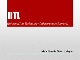IITL
(InformaITon Technology Infrastructure Library)
Muh. Husain Noor Hidayat
 