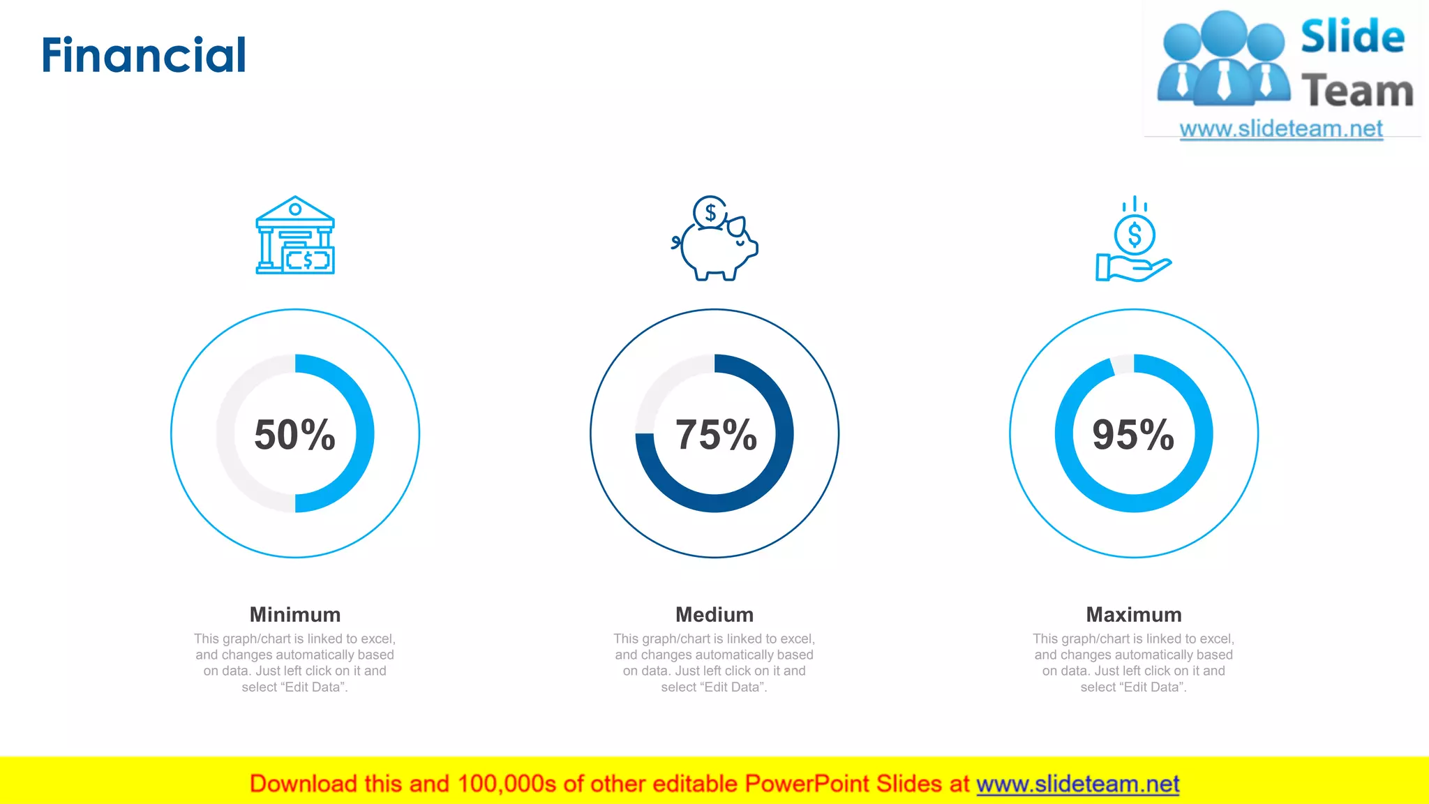 Financial
14
This graph/chart is linked to excel,
and changes automatically based
on data. Just left click on it and
select “Edit Data”.
Minimum
This graph/chart is linked to excel,
and changes automatically based
on data. Just left click on it and
select “Edit Data”.
Medium
This graph/chart is linked to excel,
and changes automatically based
on data. Just left click on it and
select “Edit Data”.
Maximum
50% 75% 95%
 