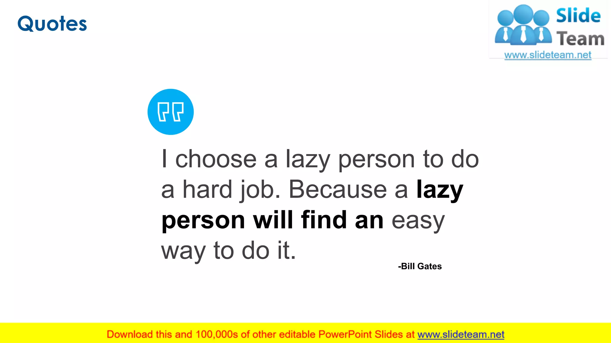 Quotes
15
I choose a lazy person to do
a hard job. Because a lazy
person will find an easy
way to do it. -Bill Gates
 