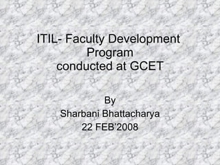 ITIL- Faculty Development  Program conducted at GCET By Sharbani Bhattacharya 22 FEB’2008 