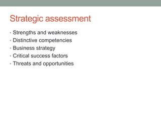 Strategic assessment
• Strengths and weaknesses
• Distinctive competencies
• Business strategy
• Critical success factors
• Threats and opportunities
 