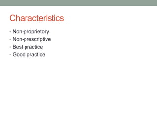 Characteristics
• Non-proprietory
• Non-prescriptive
• Best practice
• Good practice
 