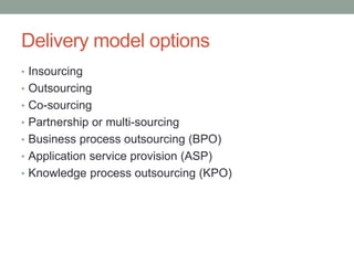 Delivery model options
• Insourcing
• Outsourcing
• Co-sourcing
• Partnership or multi-sourcing
• Business process outsourcing (BPO)
• Application service provision (ASP)
• Knowledge process outsourcing (KPO)
 