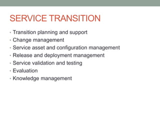 SERVICE TRANSITION
• Transition planning and support
• Change management
• Service asset and configuration management
• Release and deployment management
• Service validation and testing
• Evaluation
• Knowledge management
 