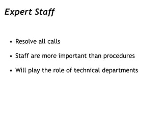 Expert Staff
• Resolve all calls
• Staff are more important than procedures
• Will play the role of technical departments
 
