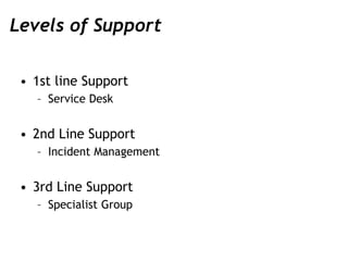 Levels of Support
• 1st line Support
– Service Desk
• 2nd Line Support
– Incident Management
• 3rd Line Support
– Speciali...