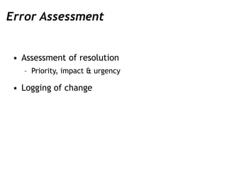 Error Assessment
• Assessment of resolution
– Priority, impact & urgency
• Logging of change
 