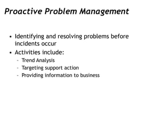 Proactive Problem Management
• Identifying and resolving problems before
incidents occur
• Activities include:
– Trend Ana...
