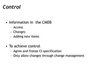 Control
• Information in the CMDB
– Access
– Changes
– Adding new items
• To achieve control
– Agree and freeze CI specifi...