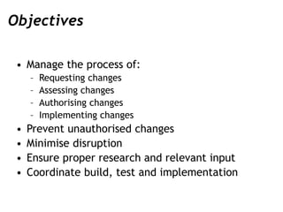 Objectives
• Manage the process of:
– Requesting changes
– Assessing changes
– Authorising changes
– Implementing changes
...