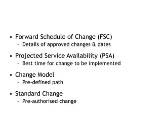 • Forward Schedule of Change (FSC)
– Details of approved changes & dates
• Projected Service Availability (PSA)
– Best tim...