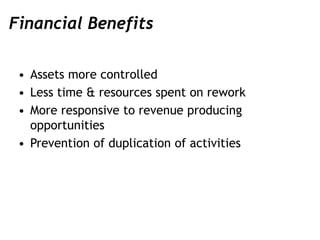 Financial Benefits
• Assets more controlled
• Less time & resources spent on rework
• More responsive to revenue producing...