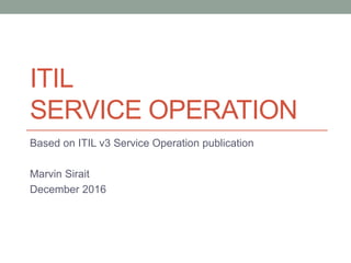 ITIL
SERVICE OPERATION
Based on ITIL v3 Service Operation publication
Marvin Sirait
December 2016
 