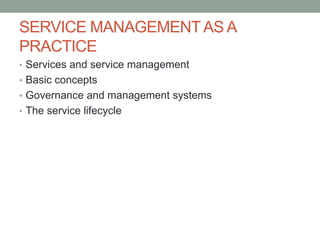 SERVICE MANAGEMENTAS A
PRACTICE
• Services and service management
• Basic concepts
• Governance and management systems
• The service lifecycle
 