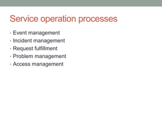 Service operation processes
• Event management
• Incident management
• Request fulfillment
• Problem management
• Access management
 