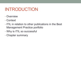INTRODUCTION
• Overview
• Context
• ITIL in relation to other publications in the Best
Management Practice portfolio
• Why is ITIL so successful
• Chapter summary
 