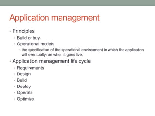 Application management
• Principles
• Build or buy
• Operational models
• the specification of the operational environment in which the application
will eventually run when it goes live.
• Application management life cycle
• Requirements
• Design
• Build
• Deploy
• Operate
• Optimize
 