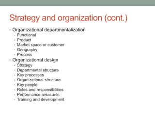 Strategy and organization (cont.)
• Organizational departmentalization
• Functional
• Product
• Market space or customer
• Geography
• Process
• Organizational design
• Strategy
• Departmental structure
• Key processes
• Organizational structure
• Key people
• Roles and responsibilities
• Performance measures
• Training and development
 