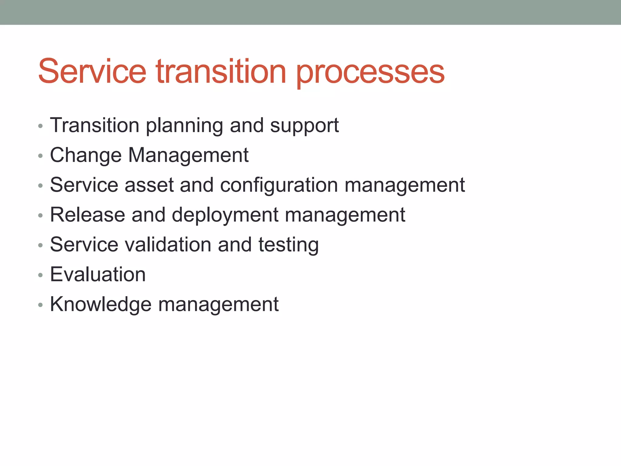 Service transition processes
• Transition planning and support
• Change Management
• Service asset and configuration management
• Release and deployment management
• Service validation and testing
• Evaluation
• Knowledge management
 