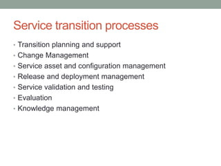 Service transition processes
• Transition planning and support
• Change Management
• Service asset and configuration management
• Release and deployment management
• Service validation and testing
• Evaluation
• Knowledge management
 
