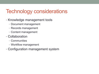 Technology considerations
• Knowledge management tools
• Document management
• Records management
• Content management
• Collaboration
• Communities
• Workflow management
• Configuration management system
 
