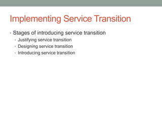 Implementing Service Transition
• Stages of introducing service transition
• Justifying service transition
• Designing service transition
• Introducing service transition
 