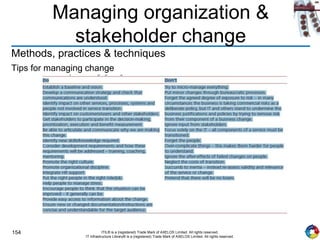 154 ITIL® is a (registered) Trade Mark of AXELOS Limited. All rights reserved.
IT Infrastructure Library® is a (registered) Trade Mark of AXELOS Limited. All rights reserved.
Managing organization &
stakeholder change
Methods, practices & techniques
Tips for managing change
 