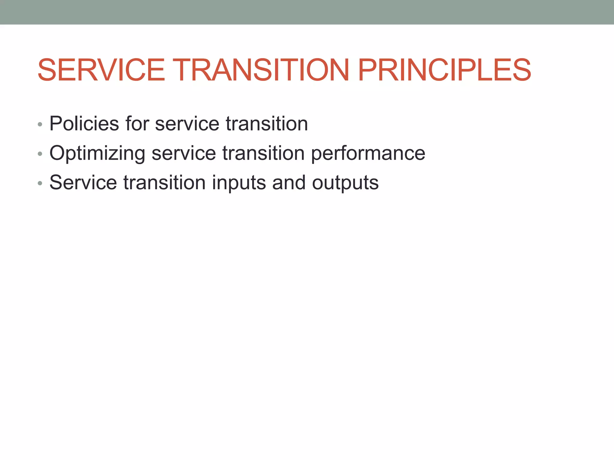 SERVICE TRANSITION PRINCIPLES
• Policies for service transition
• Optimizing service transition performance
• Service transition inputs and outputs
 