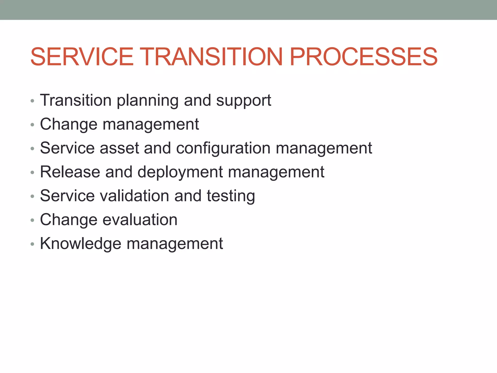 SERVICE TRANSITION PROCESSES
• Transition planning and support
• Change management
• Service asset and configuration management
• Release and deployment management
• Service validation and testing
• Change evaluation
• Knowledge management
 