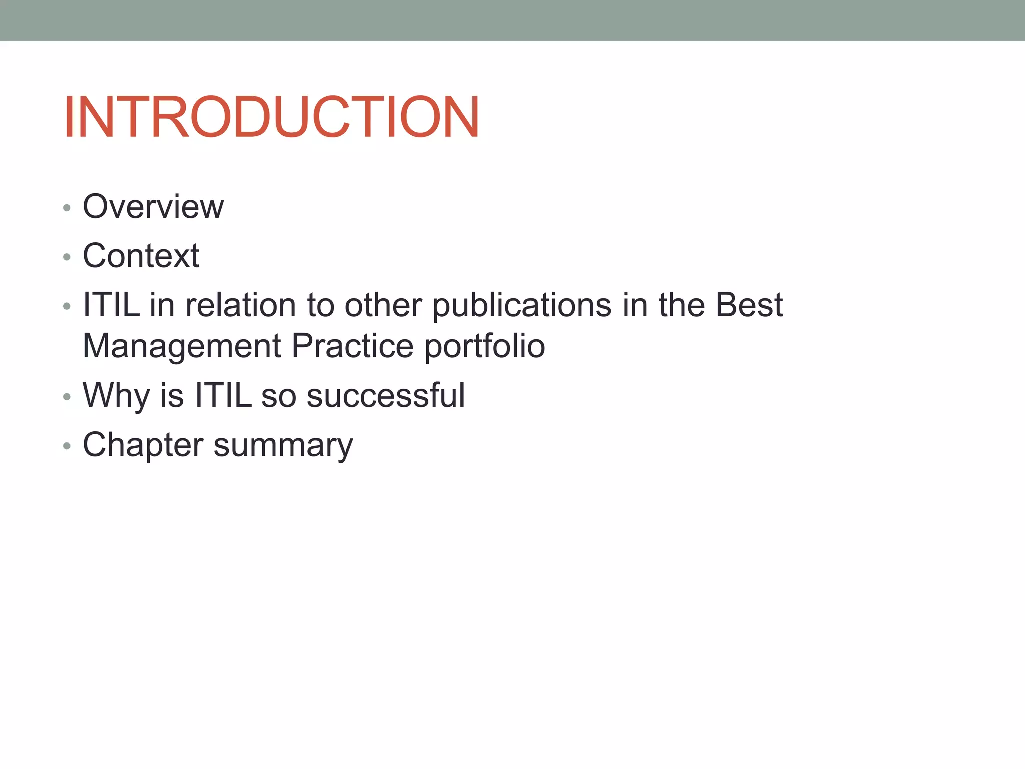 INTRODUCTION
• Overview
• Context
• ITIL in relation to other publications in the Best
Management Practice portfolio
• Why is ITIL so successful
• Chapter summary
 