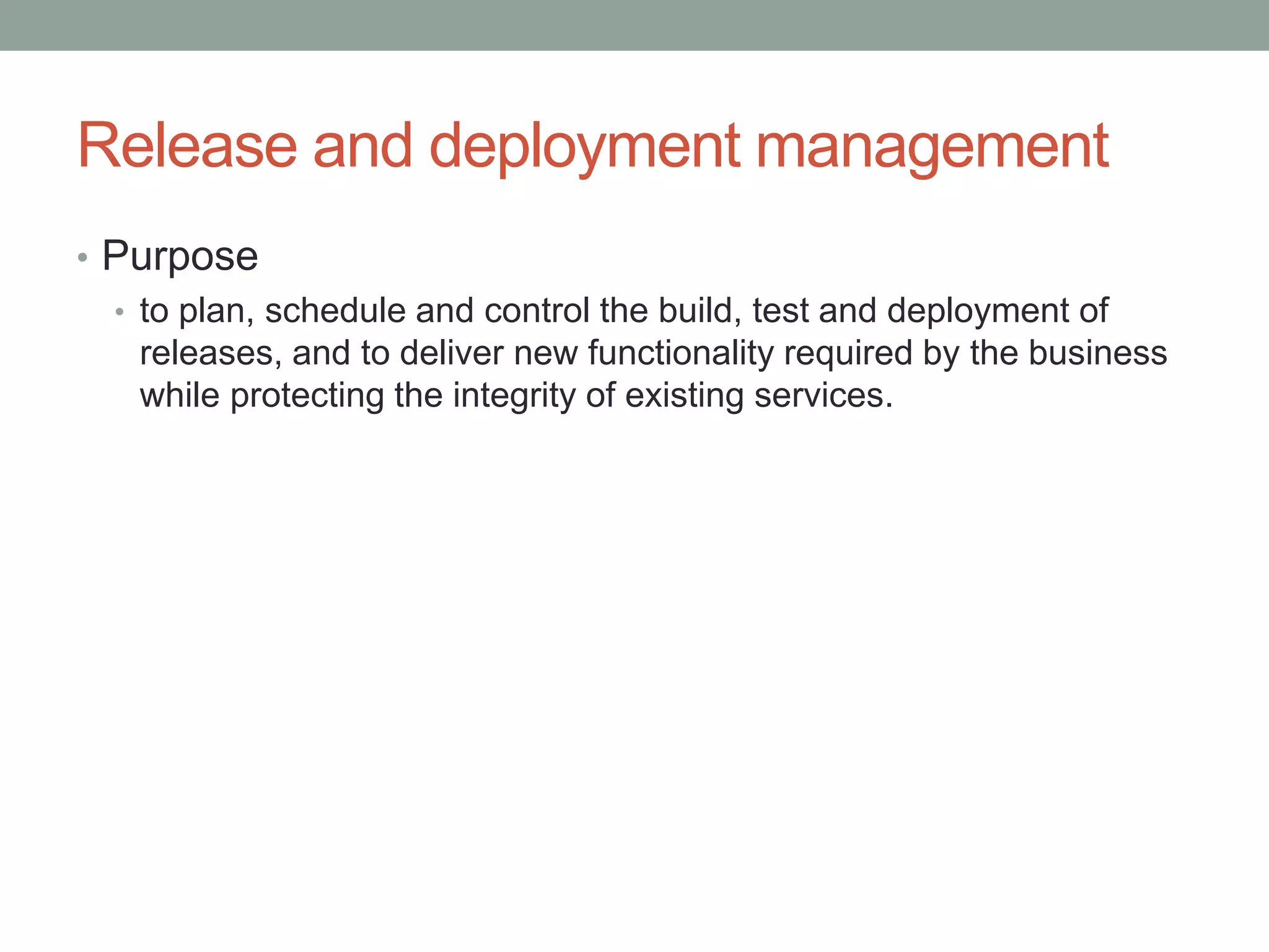 Release and deployment management
• Purpose
• to plan, schedule and control the build, test and deployment of
releases, and to deliver new functionality required by the business
while protecting the integrity of existing services.
 