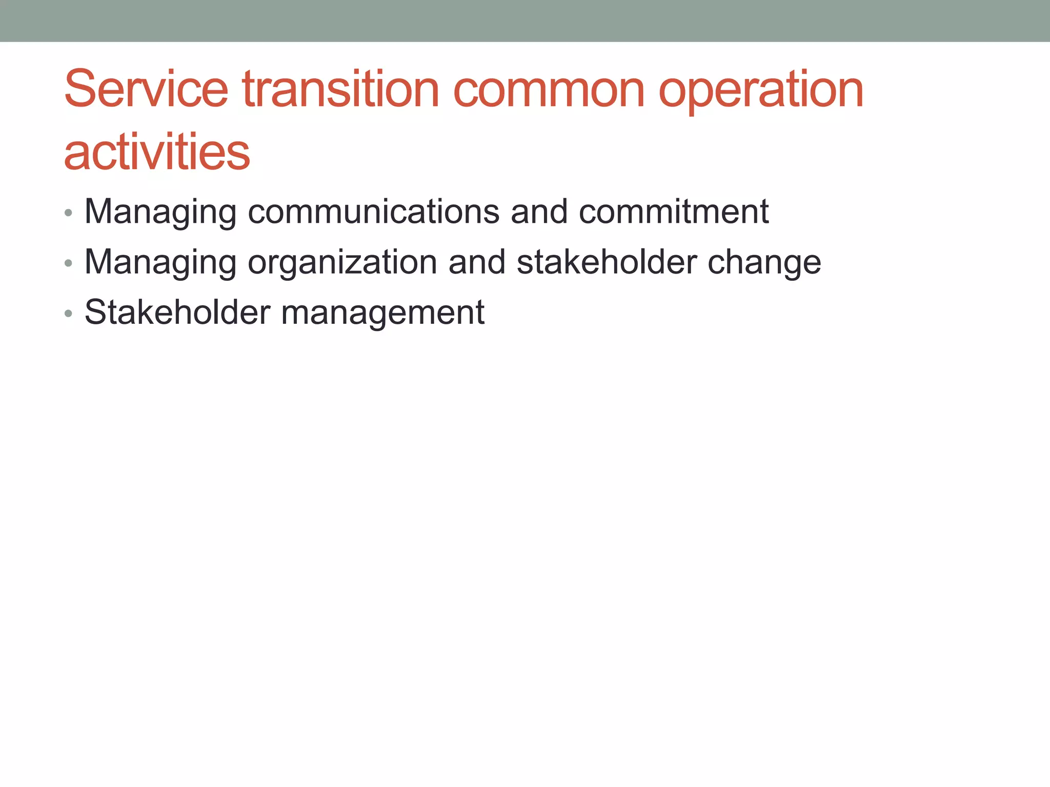 Service transition common operation
activities
• Managing communications and commitment
• Managing organization and stakeholder change
• Stakeholder management
 